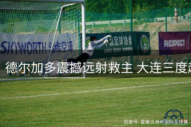 德尔加多震撼远射救主 大连三度越位憾平国安