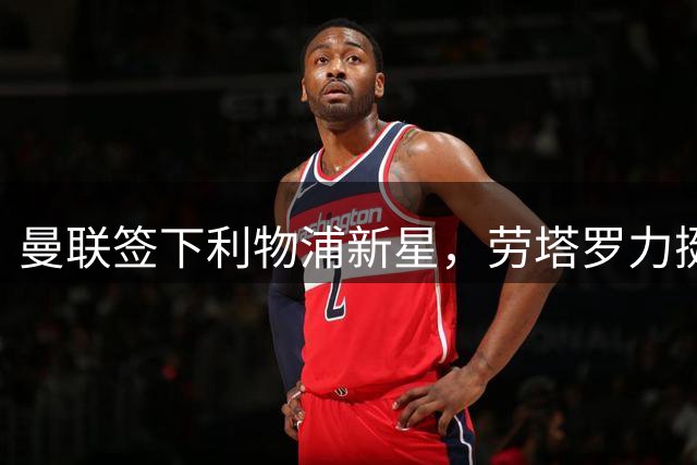 曼联签下利物浦新星，劳塔罗力挺阿尔瓦雷斯