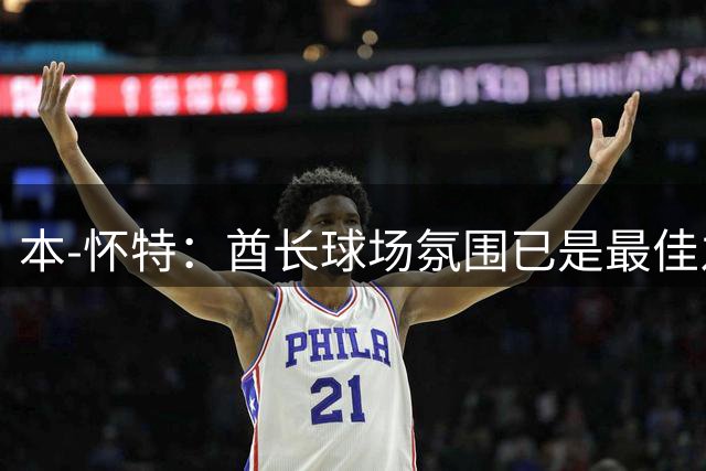 本-怀特：酋长球场氛围已是最佳之一，塔帅为此付出了很多