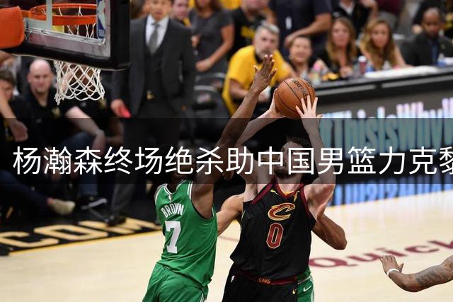 杨瀚森终场绝杀助中国男篮力克黎巴嫩队