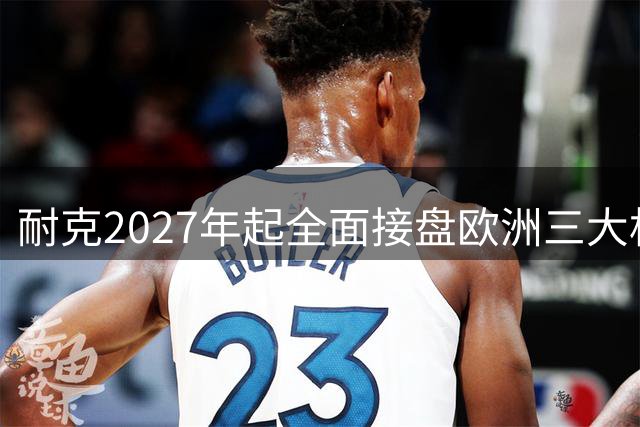 耐克2027年起全面接盘欧洲三大杯赛事用球