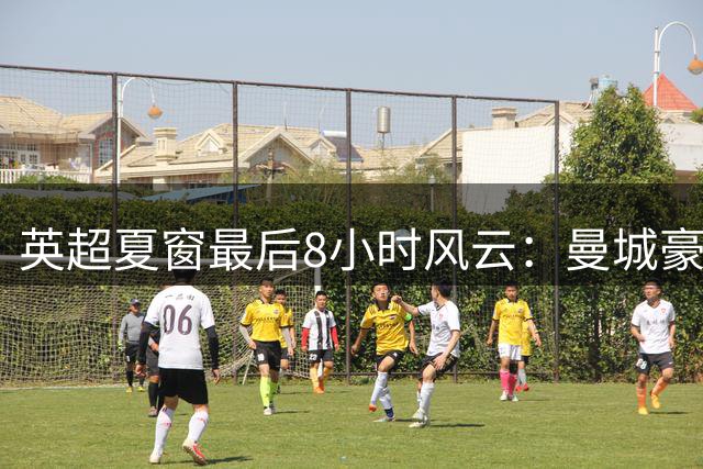 英超夏窗最后8小时风云：曼城豪掷重金 多队压哨调整