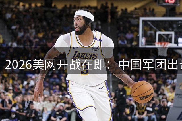 2026美网开战在即：中国军团出击 德约剑指历史